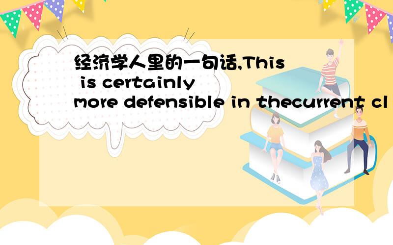 经济学人里的一句话,This is certainly more defensible in thecurrent cl