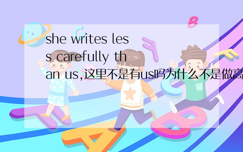 she writes less carefully than us,这里不是有us吗为什么不是做高级,而是比较级less