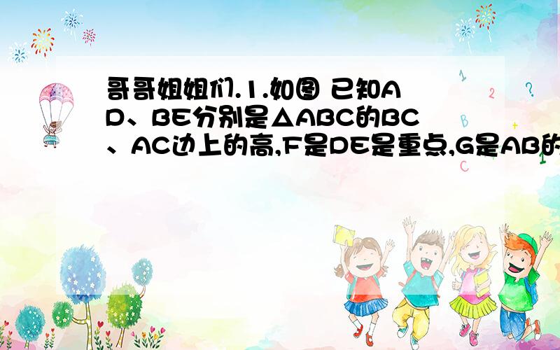 哥哥姐姐们.1.如图 已知AD、BE分别是△ABC的BC、AC边上的高,F是DE是重点,G是AB的重点,则FG⊥DE,说