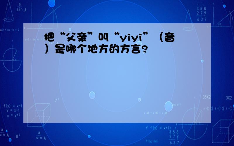 把“父亲”叫“yiyi”（音）是哪个地方的方言?