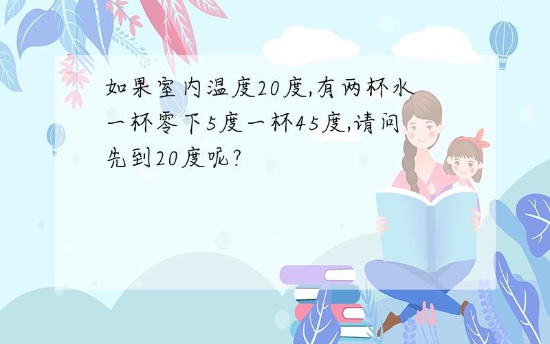 如果室内温度20度,有两杯水一杯零下5度一杯45度,请问先到20度呢?