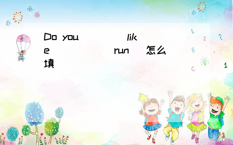 Do you ___(like)____(run) 怎么填