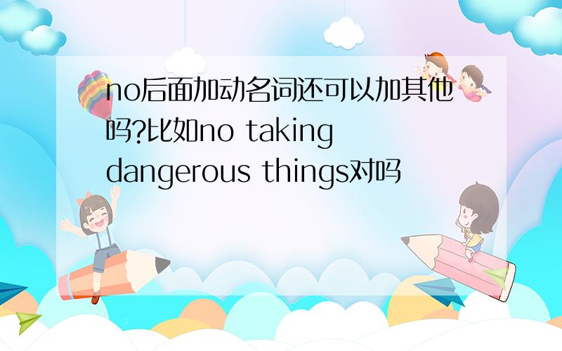 no后面加动名词还可以加其他吗?比如no taking dangerous things对吗