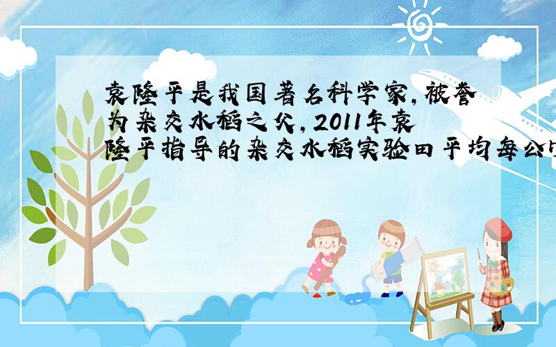 袁隆平是我国著名科学家，被誉为杂交水稻之父，2011年袁隆平指导的杂交水稻实验田平均每公顷产量达到近14吨。比全国水稻平