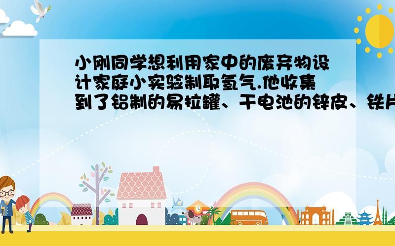 小刚同学想利用家中的废弃物设计家庭小实验制取氢气.他收集到了铝制的易拉罐、干电池的锌皮、铁片