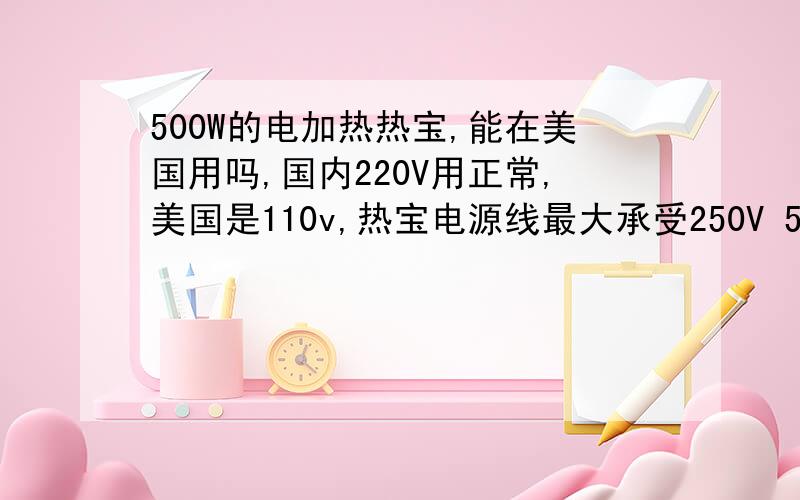 500W的电加热热宝,能在美国用吗,国内220V用正常,美国是110v,热宝电源线最大承受250V 5A