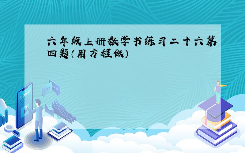 六年级上册数学书练习二十六第四题（用方程做）