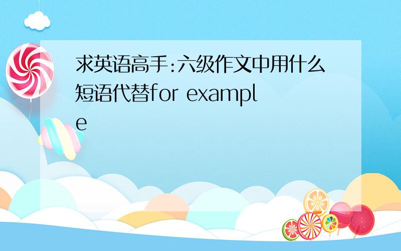 求英语高手:六级作文中用什么短语代替for example