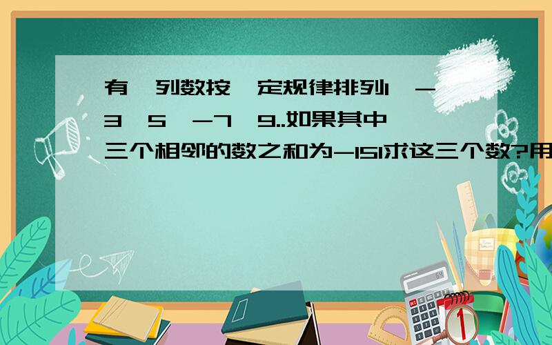 有一列数按一定规律排列1、-3、5、-7、9..如果其中三个相邻的数之和为-151求这三个数?用一元一次方程解.