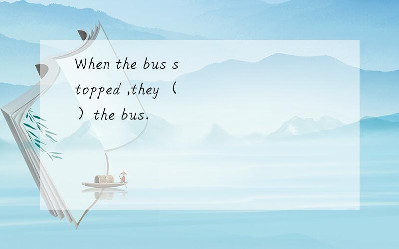 When the bus stopped ,they（ ）the bus.