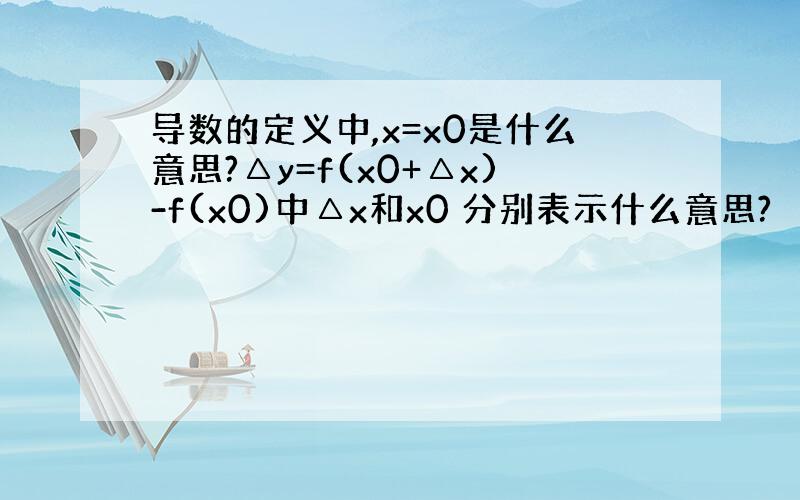 导数的定义中,x=x0是什么意思?△y=f(x0+△x)-f(x0)中△x和x0 分别表示什么意思?