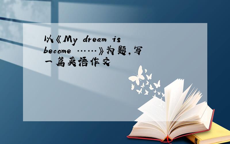 以《My dream is become ……》为题,写一篇英语作文