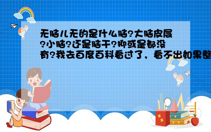 无脑儿无的是什么脑?大脑皮层?小脑?还是脑干?抑或是都没有?我去百度百科看过了，看不出如果整个没了，它还能出生么/成死胎