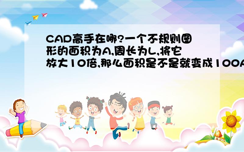 CAD高手在哪?一个不规则图形的面积为A,周长为L,将它放大10倍,那么面积是不是就变成100A,周长变成10L