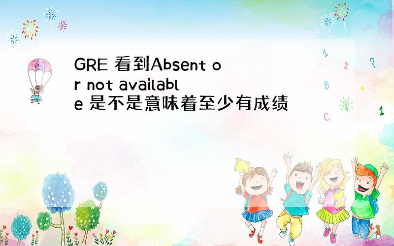 GRE 看到Absent or not available 是不是意味着至少有成绩