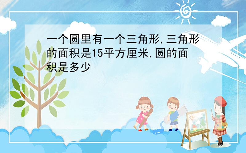 一个圆里有一个三角形,三角形的面积是15平方厘米,圆的面积是多少