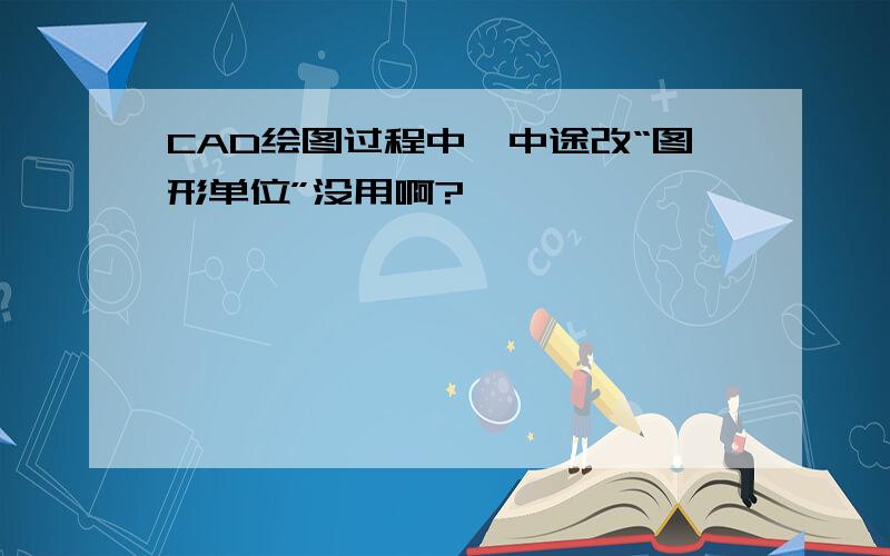 CAD绘图过程中,中途改“图形单位”没用啊?