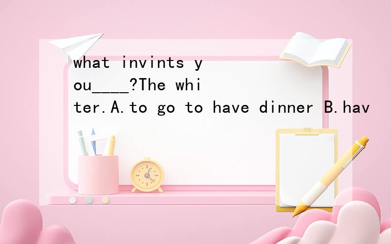 what invints you____?The whiter.A.to go to have dinner B.hav