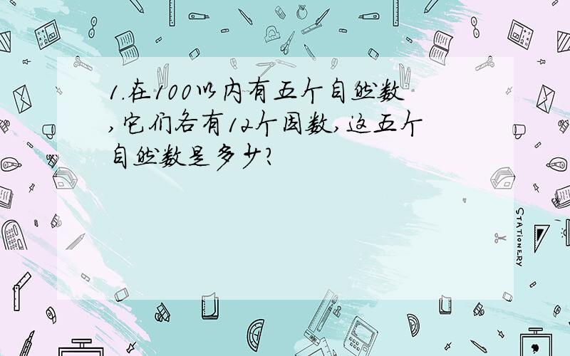 1.在100以内有五个自然数,它们各有12个因数,这五个自然数是多少?