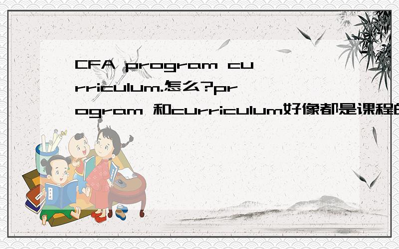 CFA program curriculum.怎么?program 和curriculum好像都是课程的意思啊?