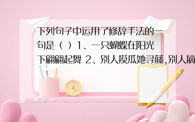 下列句子中运用了修辞手法的一句是（ ）1、一只蝴蝶在阳光下翩翩起舞 2、别人摸瓜她寻藤,别人摘叶她寻根