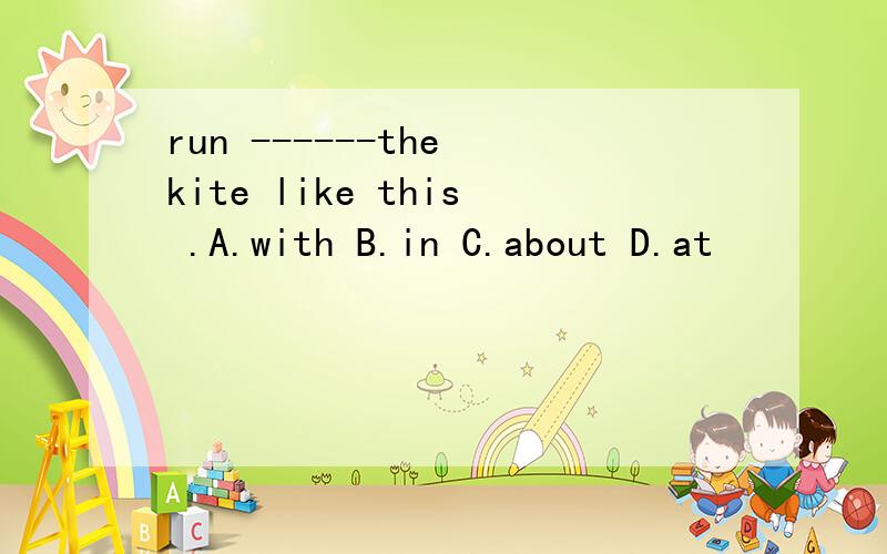 run ------the kite like this .A.with B.in C.about D.at