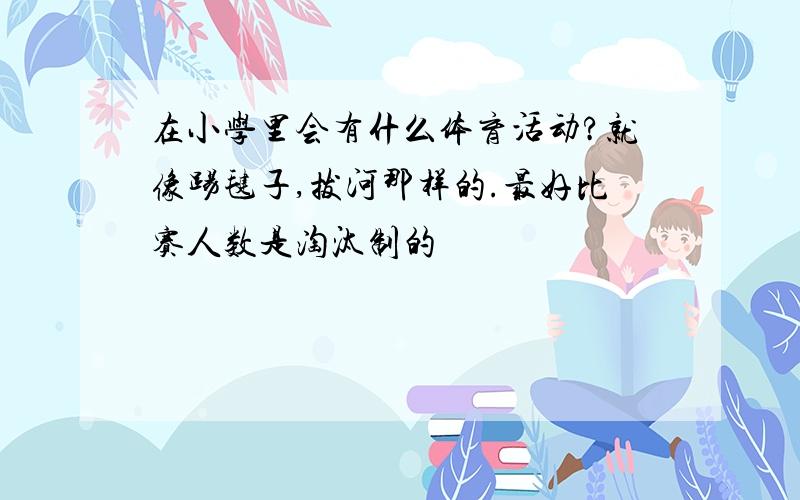 在小学里会有什么体育活动?就像踢毽子,拔河那样的.最好比赛人数是淘汰制的