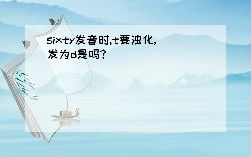 sixty发音时,t要浊化,发为d是吗?