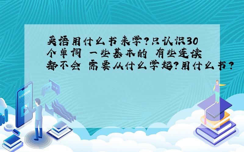 英语用什么书来学?只认识30个单词 一些基本的 有些连读都不会 需要从什么学起?用什么书?