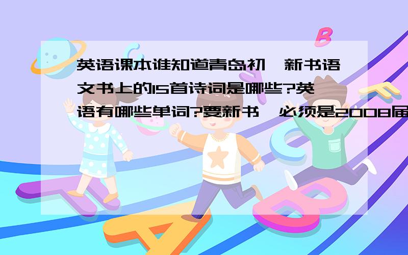 英语课本谁知道青岛初一新书语文书上的15首诗词是哪些?英语有哪些单词?要新书,必须是2008届上学期新书!单词打出来,不