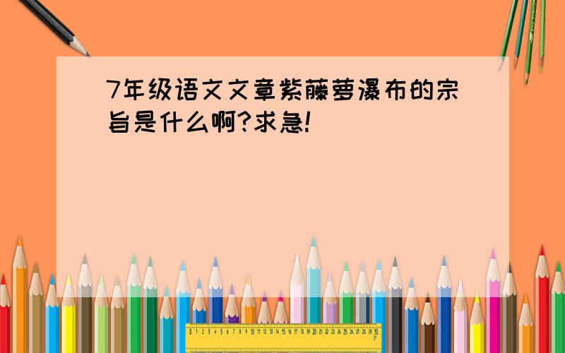 7年级语文文章紫藤萝瀑布的宗旨是什么啊?求急!