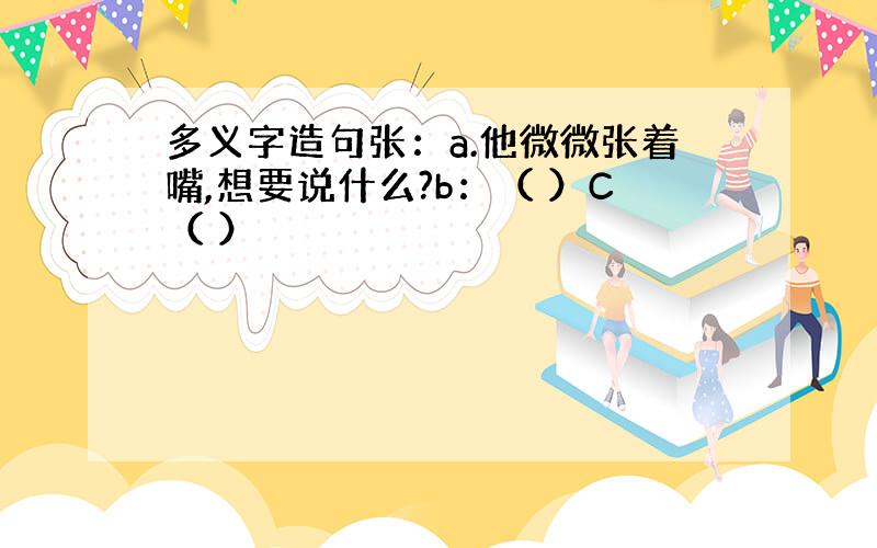 多义字造句张：a.他微微张着嘴,想要说什么?b：（ ）C（ ）