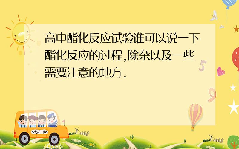 高中酯化反应试验谁可以说一下酯化反应的过程,除杂以及一些需要注意的地方.