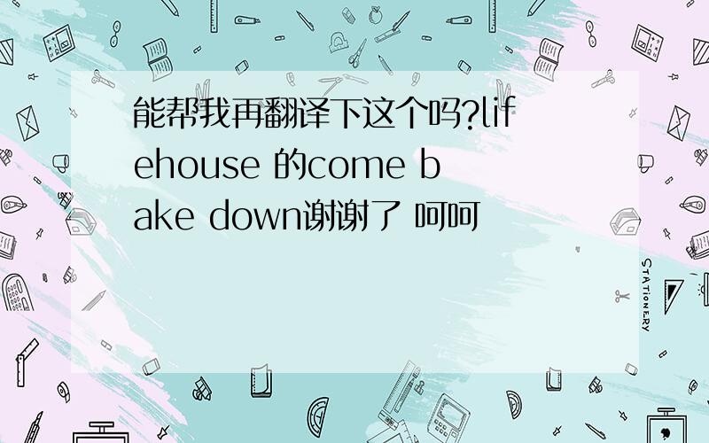 能帮我再翻译下这个吗?lifehouse 的come bake down谢谢了 呵呵