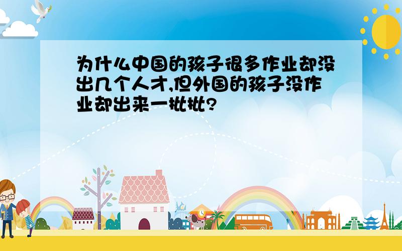 为什么中国的孩子很多作业却没出几个人才,但外国的孩子没作业却出来一批批?