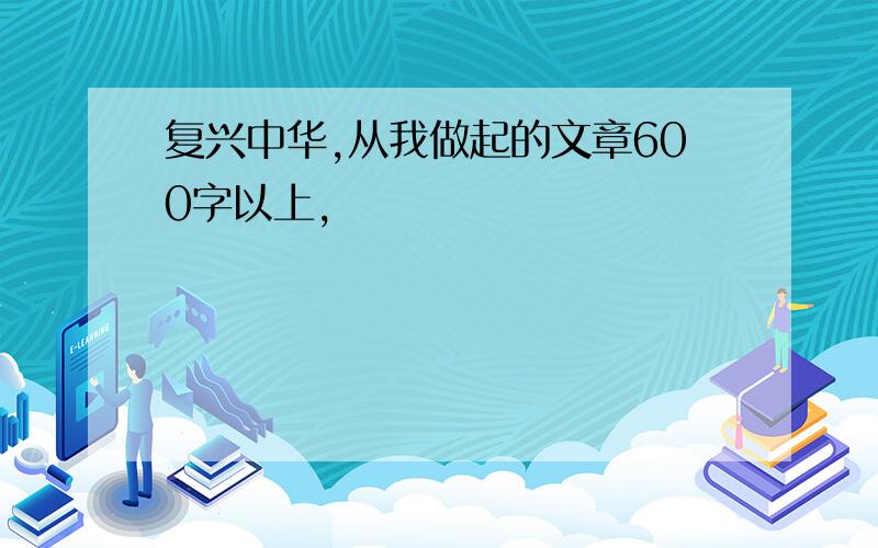 复兴中华,从我做起的文章600字以上,