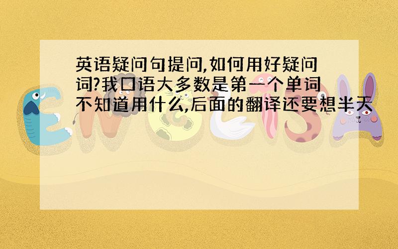 英语疑问句提问,如何用好疑问词?我口语大多数是第一个单词不知道用什么,后面的翻译还要想半天