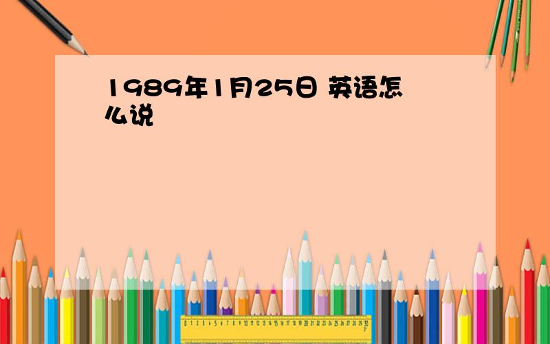 1989年1月25日 英语怎么说