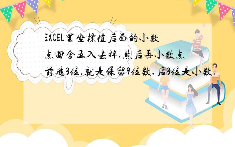 EXCEL里坐标值后面的小数点四舍五入去掉,然后再小数点前进3位.就是保留9位数,后3位是小数.