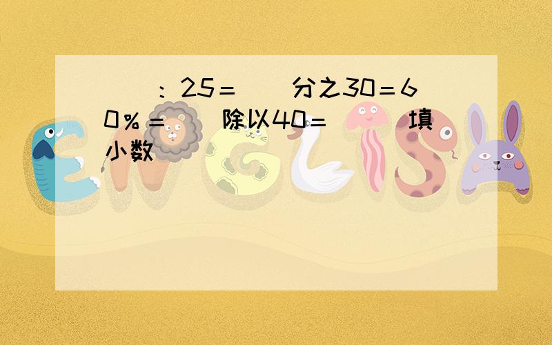 （）：25＝（）分之30＝60％＝（）除以40＝（）（填小数）