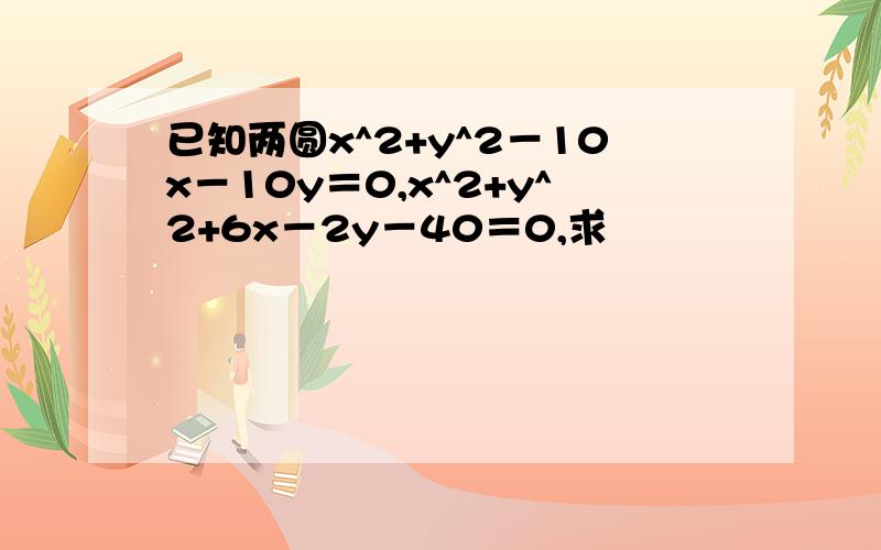 已知两圆x^2+y^2－10x－10y＝0,x^2+y^2+6x－2y－40＝0,求