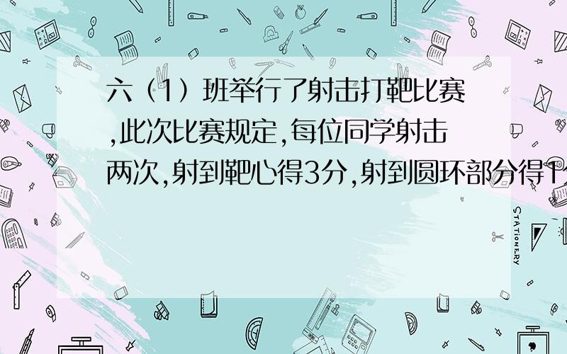 六（1）班举行了射击打靶比赛,此次比赛规定,每位同学射击两次,射到靶心得3分,射到圆环部分得1分,没中得0分