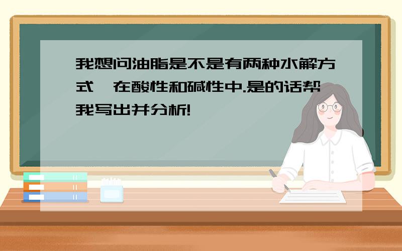 我想问油脂是不是有两种水解方式,在酸性和碱性中.是的话帮我写出并分析!