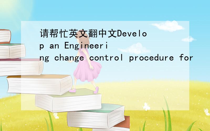 请帮忙英文翻中文Develop an Engineering change control procedure for