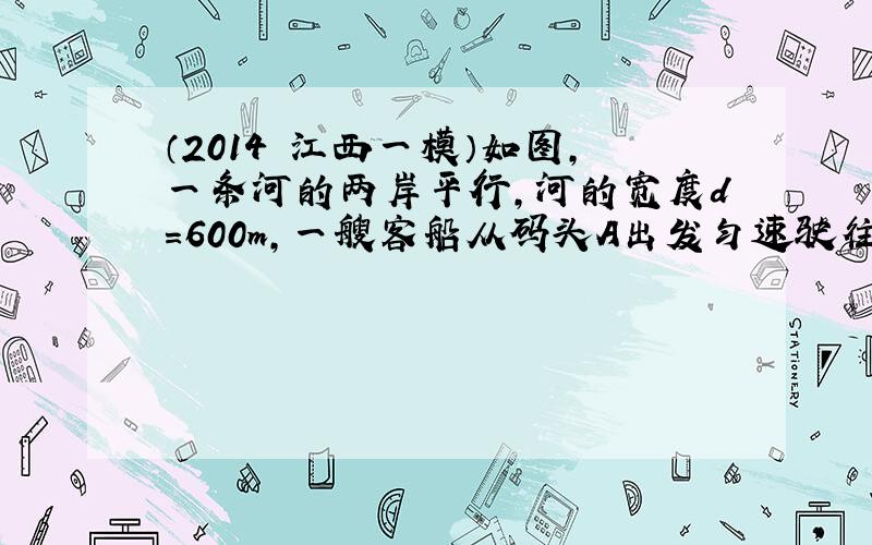 （2014•江西一模）如图，一条河的两岸平行，河的宽度d=600m，一艘客船从码头A出发匀速驶往河对岸的码头B．已知|A