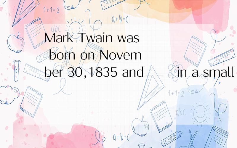 Mark Twain was born on November 30,1835 and___in a small tow