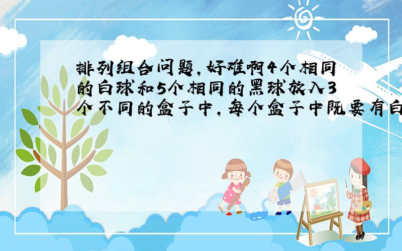 排列组合问题,好难啊4个相同的白球和5个相同的黑球放入3个不同的盒子中,每个盒子中既要有白球又要有黑球,但每个盒子都不能