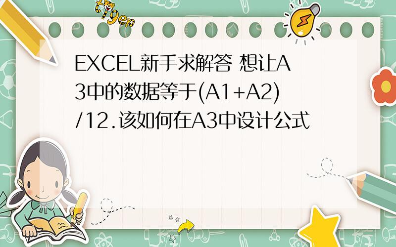 EXCEL新手求解答 想让A3中的数据等于(A1+A2)/12.该如何在A3中设计公式