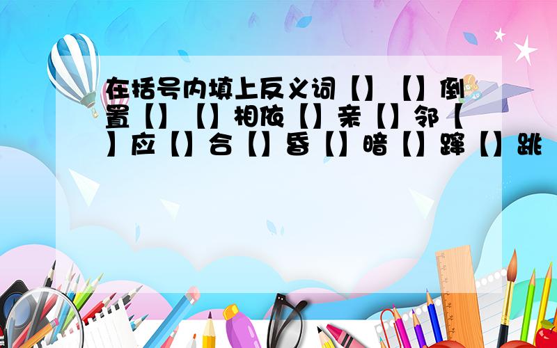 在括号内填上反义词【】【】倒置【】【】相依【】亲【】邻【】应【】合【】昏【】暗【】蹿【】跳【】生【】义【】离【】别【】行