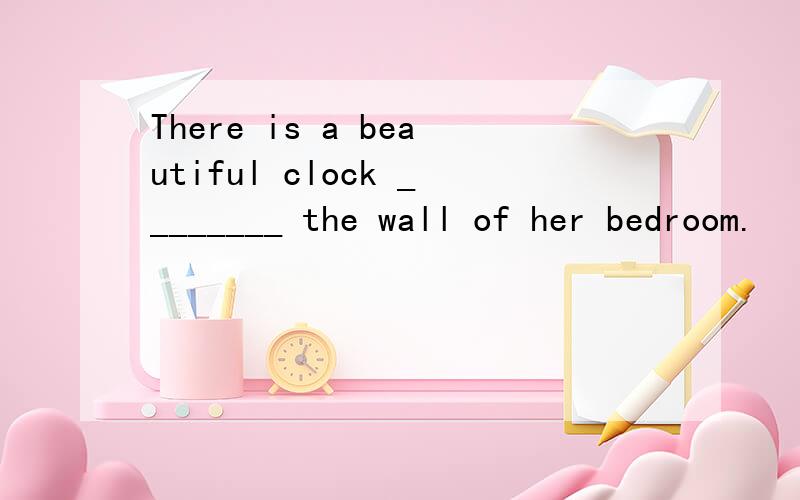 There is a beautiful clock ________ the wall of her bedroom.